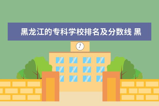 黑龙江的专科学校排名及分数线 黑龙江专科大学排名及分数线