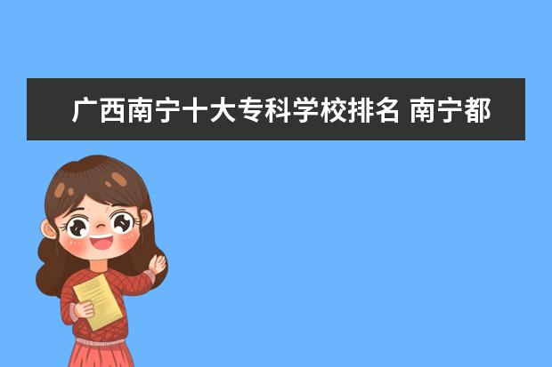 广西南宁十大专科学校排名 南宁都有哪些专科学校