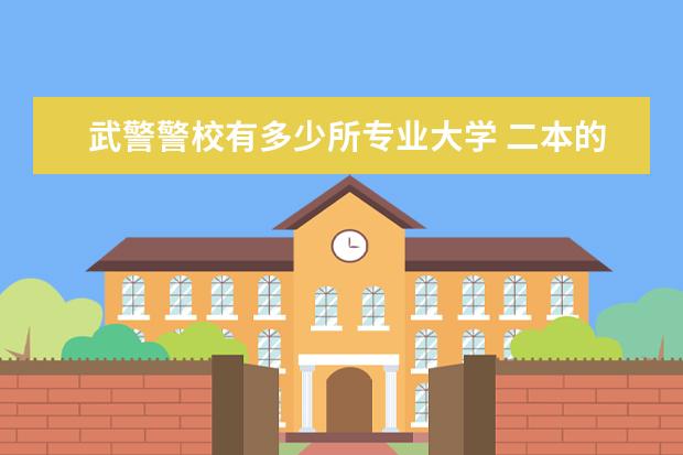 武警警校有多少所专业大学 二本的警校或公安院校有哪些