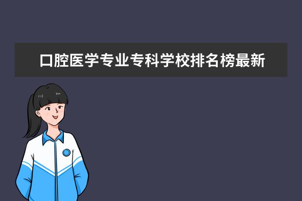 口腔医学专业专科学校排名榜最新 口腔医学专业大专学校排行榜是怎样的?