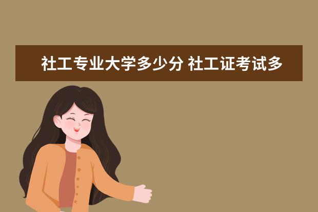 社工专业大学多少分 社工证考试多少分合格