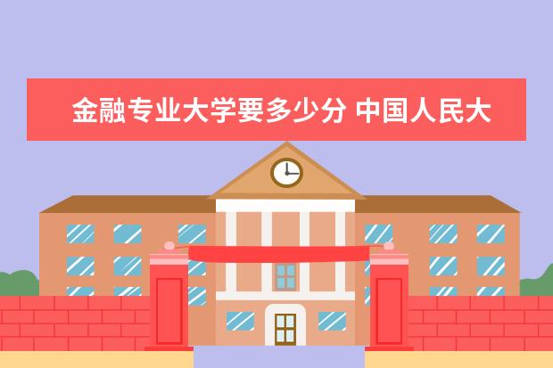 金融专业大学要多少分 中国人民大学金融学院要多少分