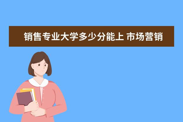 销售专业大学多少分能上 市场营销专业怎么样?
