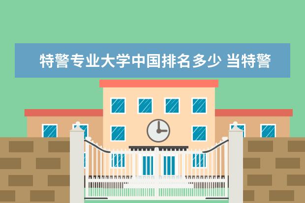 特警专业大学中国排名多少 当特警考什么大学,多少分