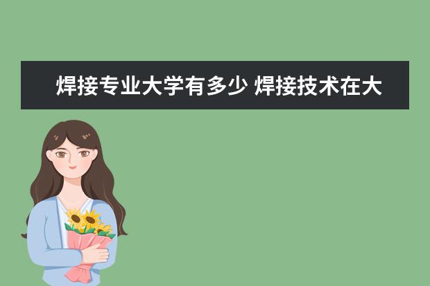 焊接专业大学有多少 焊接技术在大学里属于什么专业