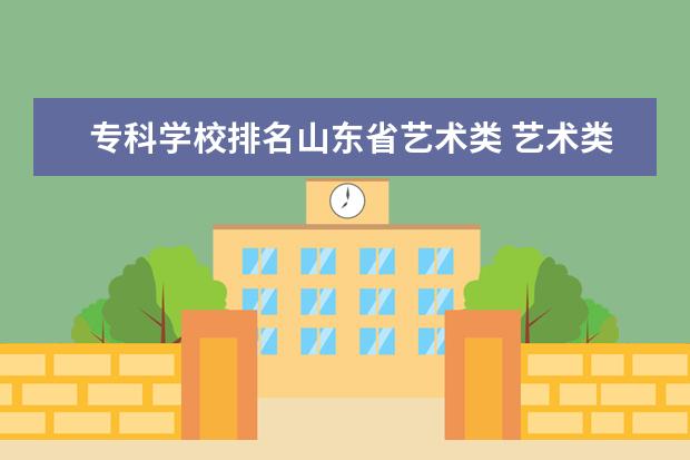 专科学校排名山东省艺术类 艺术类专科学校排名及分数线和录取分数线