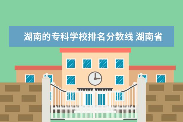 湖南的专科学校排名分数线 湖南省专科院校排名榜及分数线