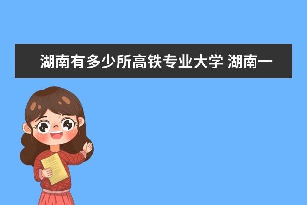 湖南有多少所高铁专业大学 湖南一共有几个高铁站?距离湖南大学最近的是哪一个 ...