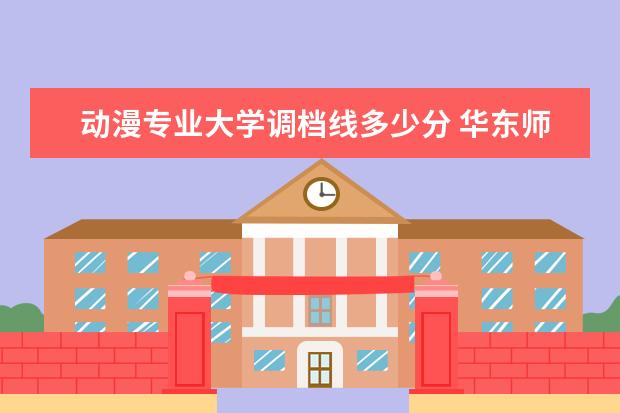 动漫专业大学调档线多少分 华东师范大学什么专业好?