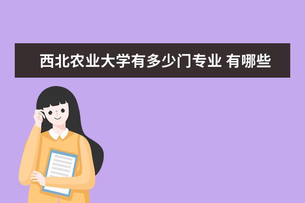 西北农业大学有多少门专业 有哪些热门专业以及各个专业的介绍