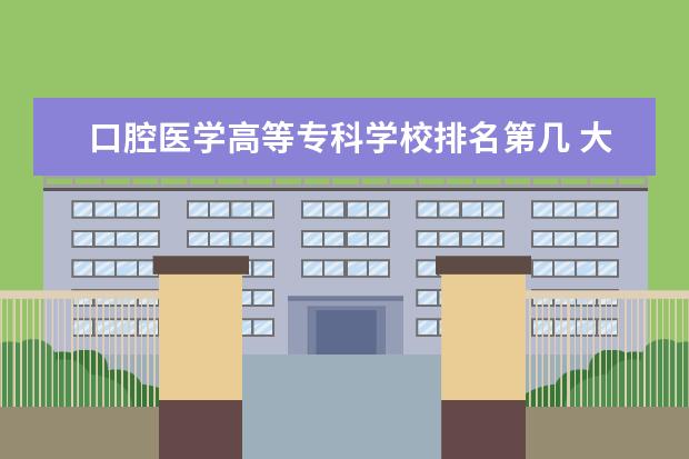 口腔医学高等专科学校排名第几 大专口腔医学专业学校排名