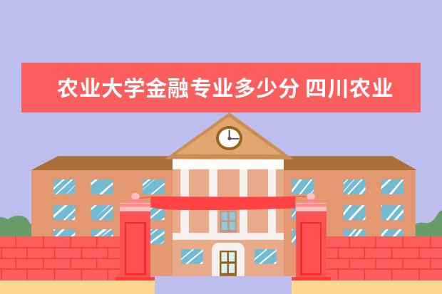 农业大学金融专业多少分 四川农业大学分数线多少?