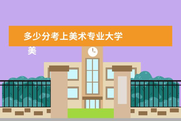 多少分考上美术专业大学
美术生多少分能上大学