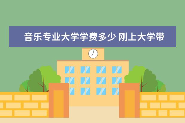 音乐专业大学学费多少 刚上大学带多少钱够,学音乐的,一年学费是5700,刚刚...