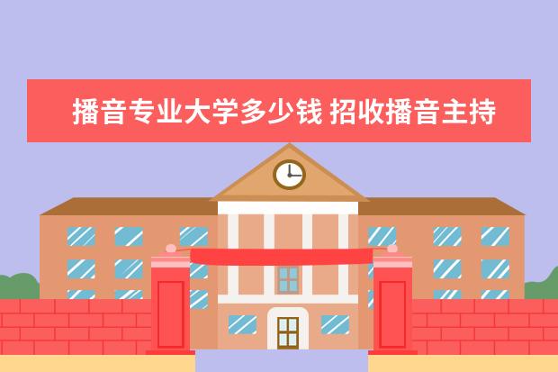 播音专业大学多少钱 招收播音主持专业的大学学费是多少?