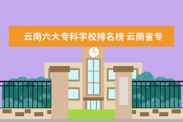 云南六大专科学校排名榜 云南省专科学校排名