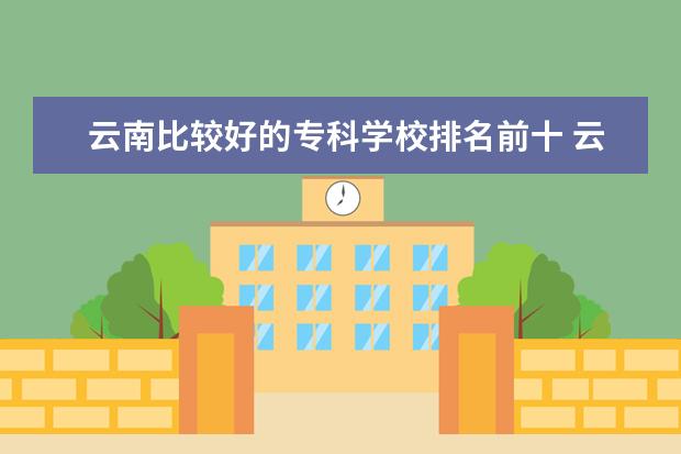 云南比较好的专科学校排名前十 云南排名前十的专科学校