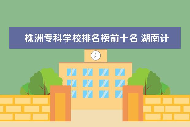株洲专科学校排名榜前十名 湖南计算机专业大专学校排名