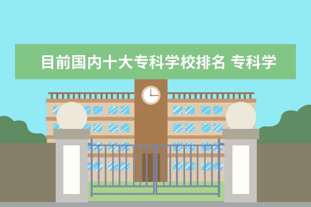 目前国内十大专科学校排名 专科学校全国排名