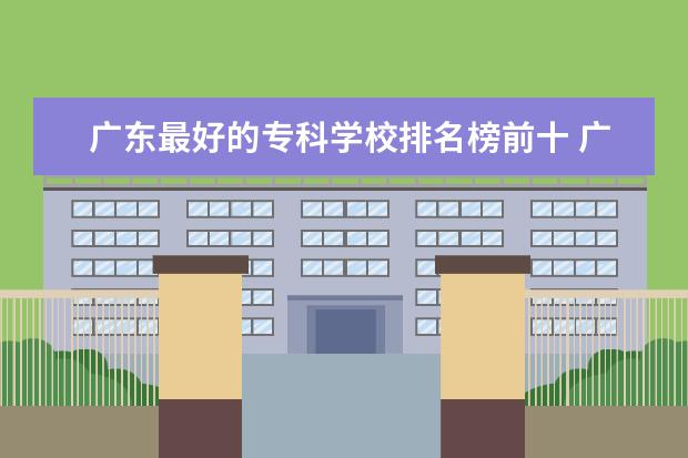 广东最好的专科学校排名榜前十 广东专科学校排名?