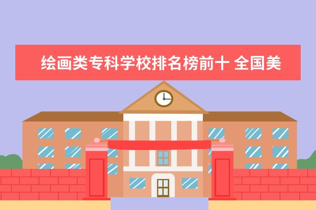 绘画类专科学校排名榜前十 全国美术学院排名前十的学院