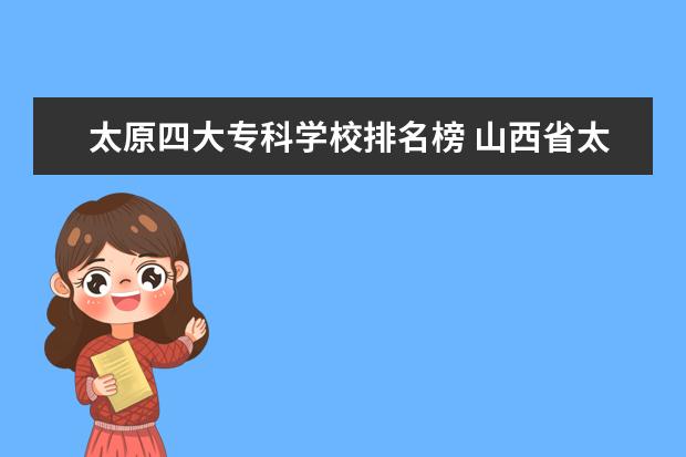 太原四大专科学校排名榜 山西省太原市专科学校排名???(至少5个)