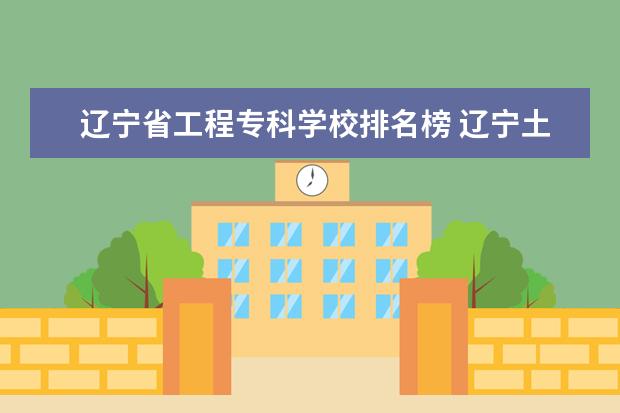 辽宁省工程专科学校排名榜 辽宁土木工程专业哪个学校好