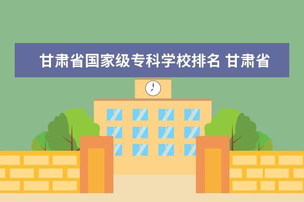 甘肃省国家级专科学校排名 甘肃省大专院校排名及分数线