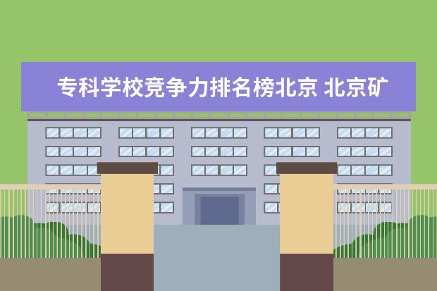 专科学校竞争力排名榜北京 北京矿大全国排名