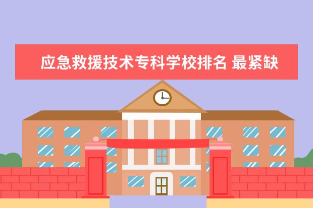 应急救援技术专科学校排名 最紧缺的高职专业有哪些?
