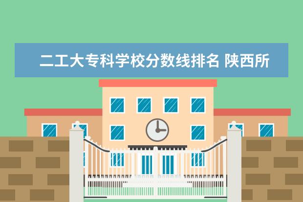 二工大专科学校分数线排名 陕西所有大学排名及录取分数线