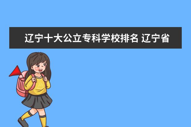 辽宁十大公立专科学校排名 辽宁省专科公办学校排名