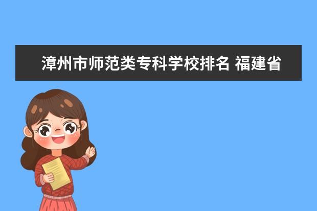 漳州市师范类专科学校排名 福建省公办大专院校排名
