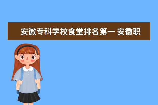 安徽专科学校食堂排名第一 安徽职业技术学院怎么样 好不好