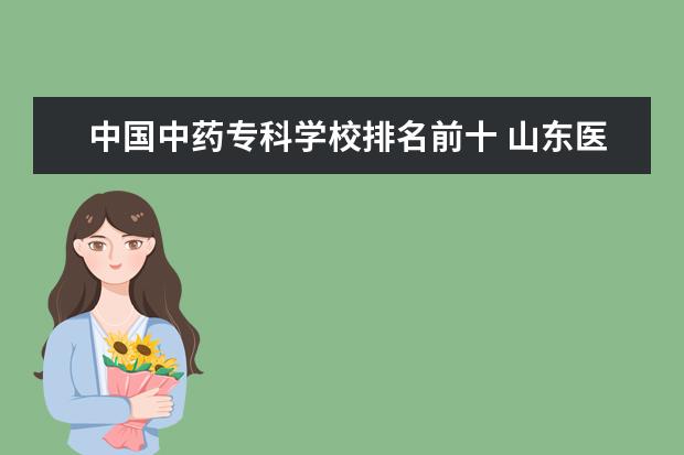 中国中药专科学校排名前十 山东医学专科学校排名前十名