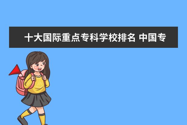 十大国际重点专科学校排名 中国专科学校排名前十