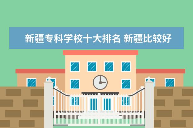 新疆专科学校十大排名 新疆比较好的专科