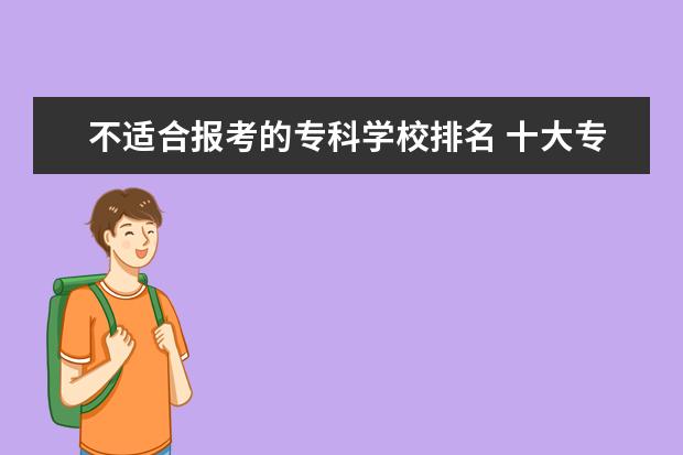 不适合报考的专科学校排名 十大专科学校排名