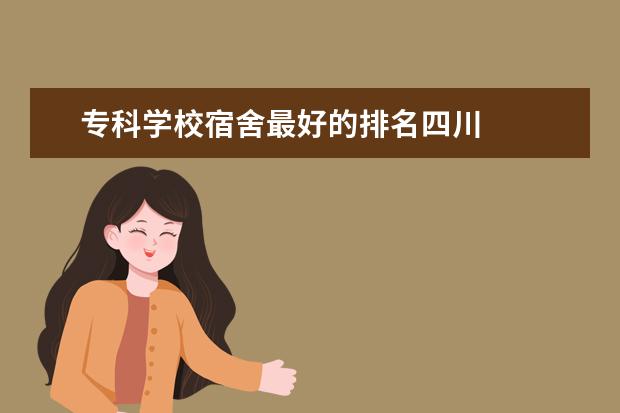 专科学校宿舍最好的排名四川 
  寝室条件好的四川专科学校