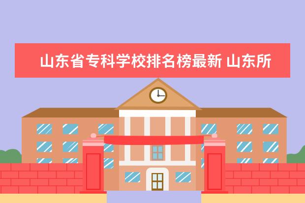 山东省专科学校排名榜最新 山东所有专科学校排名