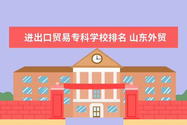 进出口贸易专科学校排名 山东外贸职业学院怎么样?