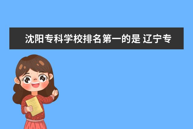 沈阳专科学校排名第一的是 辽宁专科学校前十排名