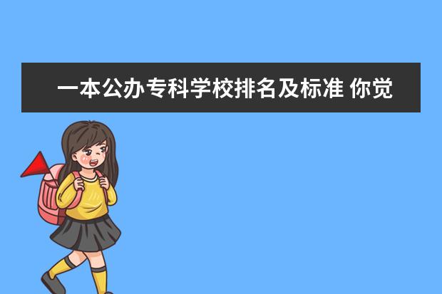一本公办专科学校排名及标准 你觉得分数高的本科院校和分数低的本科院校差别大吗...