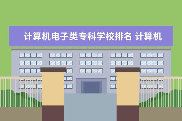 计算机电子类专科学校排名 计算机专业专科院校排名