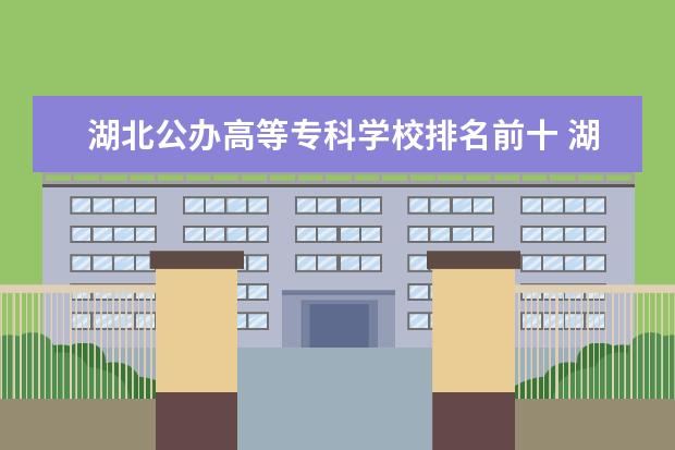 湖北公办高等专科学校排名前十 湖北大专排名前十名学校