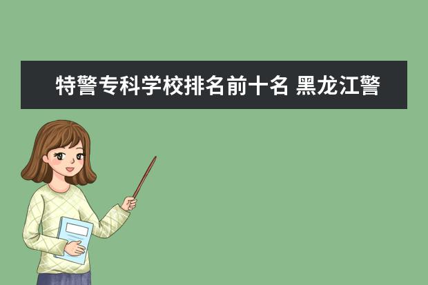 特警专科学校排名前十名 黑龙江警察学校有哪些