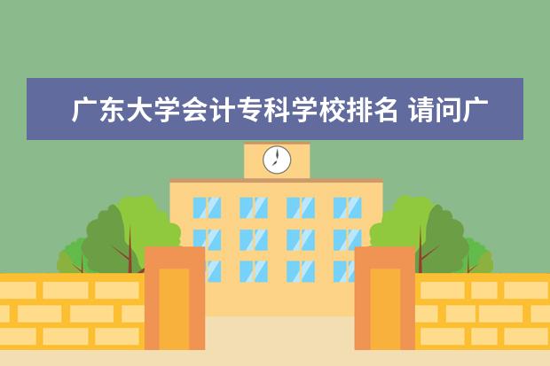 广东大学会计专科学校排名 请问广东好的会计学校有哪些