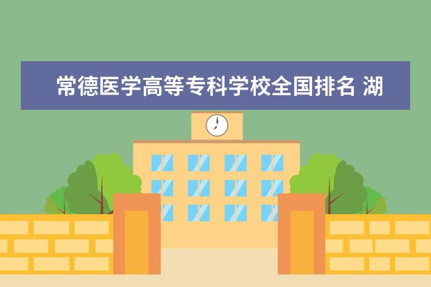 常德医学高等专科学校全国排名 湖南大专院校排名以及录取分数