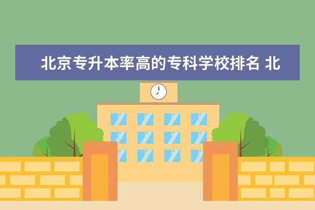 北京专升本率高的专科学校排名 北京哪些专科学校可以专升本?
