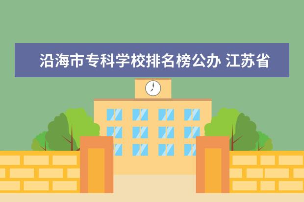 沿海市专科学校排名榜公办 江苏省大专排名一览表最新